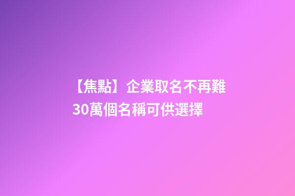 【焦點】企業取名不再難 30萬個名稱可供選擇-第1張-公司起名-玄機派